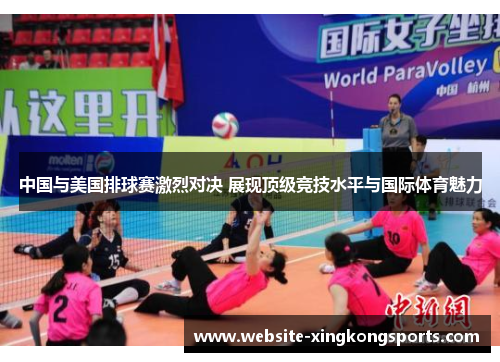中国与美国排球赛激烈对决 展现顶级竞技水平与国际体育魅力